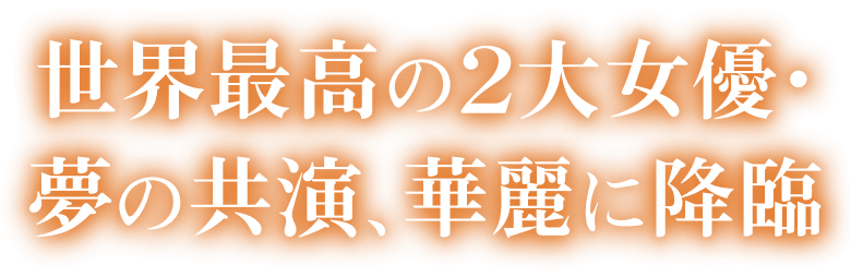 世界最高の2大女優・夢の共演、華麗に降臨